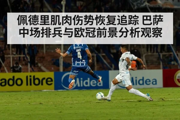 佩德里肌肉伤势恢复追踪 巴萨中场排兵与欧冠前景分析观察 - Kaiyun Sports